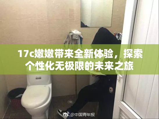 17c嫩嫩带来全新体验，探索个性化无极限的未来之旅