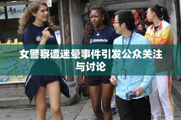 女警察遭迷晕事件引发公众关注与讨论