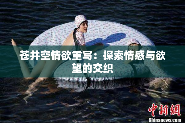 苍井空情欲重写：探索情感与欲望的交织