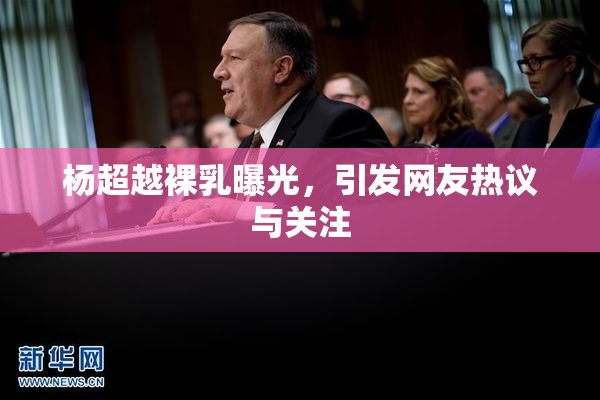杨超越裸乳曝光，引发网友热议与关注