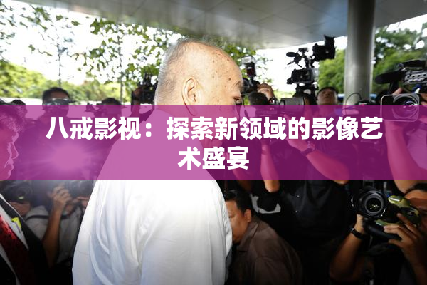 八戒影视：探索新领域的影像艺术盛宴