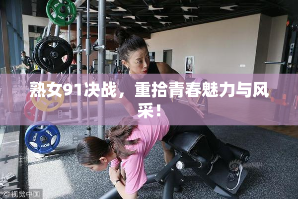 熟女91决战，重拾青春魅力与风采！
