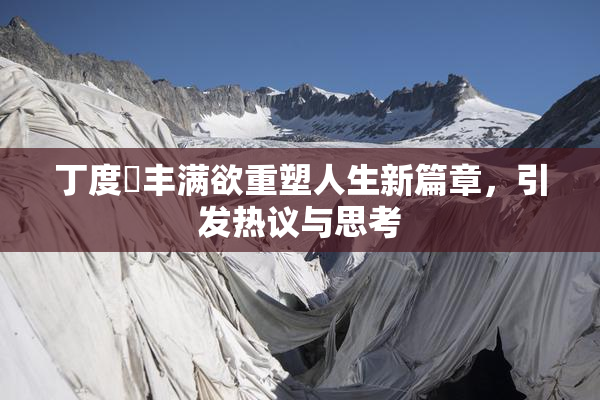 丁度巜丰满欲重塑人生新篇章，引发热议与思考