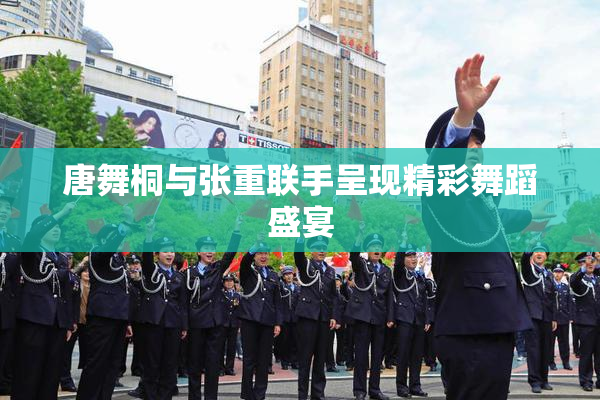 唐舞桐与张重联手呈现精彩舞蹈盛宴