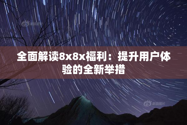 全面解读8x8x福利：提升用户体验的全新举措
