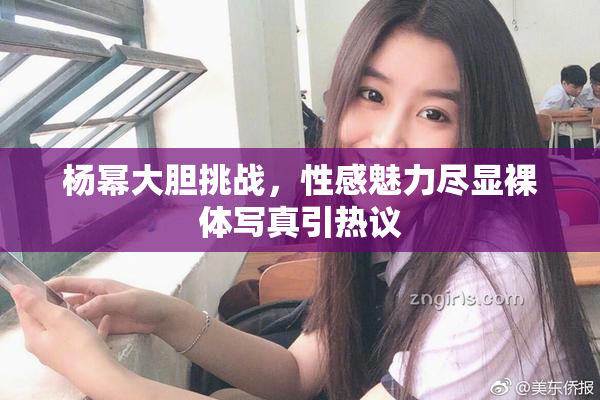 杨幂大胆挑战，性感魅力尽显裸体写真引热议