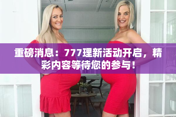 重磅消息：777理新活动开启，精彩内容等待您的参与！