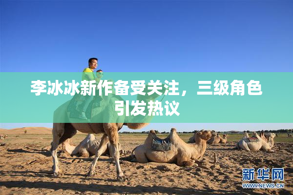 李冰冰新作备受关注，三级角色引发热议