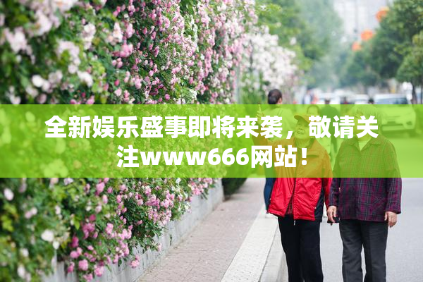 全新娱乐盛事即将来袭，敬请关注www666网站！