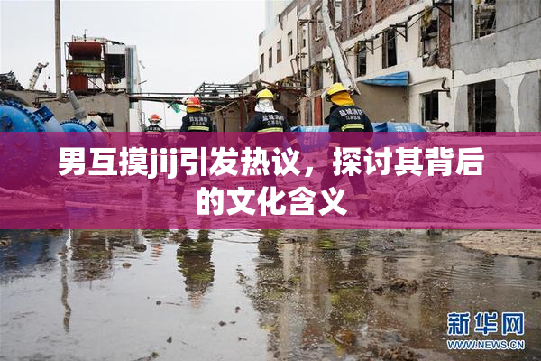 男互摸jij引发热议，探讨其背后的文化含义