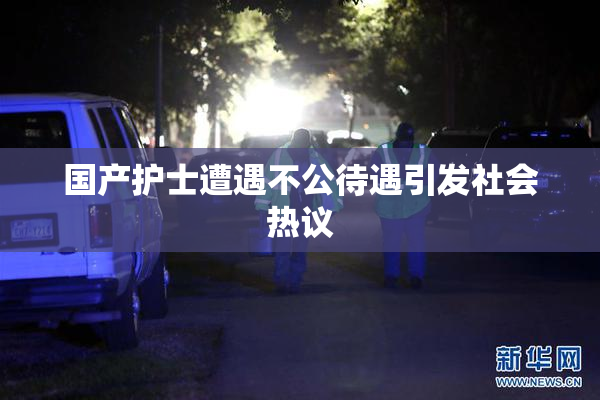 国产护士遭遇不公待遇引发社会热议