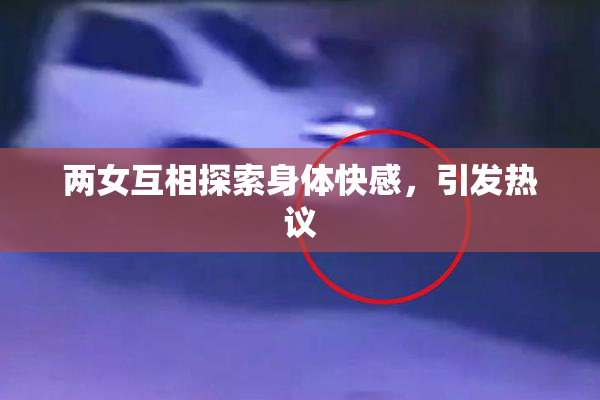 两女互相探索身体快感，引发热议