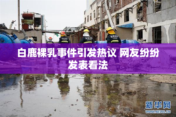白鹿裸乳事件引发热议 网友纷纷发表看法