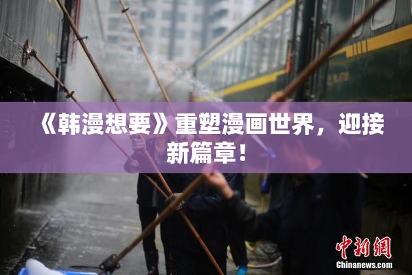 《韩漫想要》重塑漫画世界，迎接新篇章！