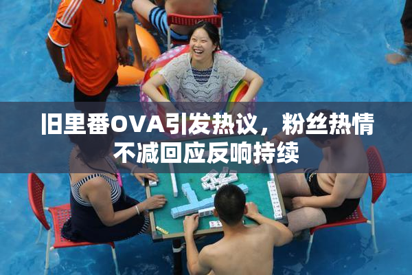 旧里番OVA引发热议，粉丝热情不减回应反响持续