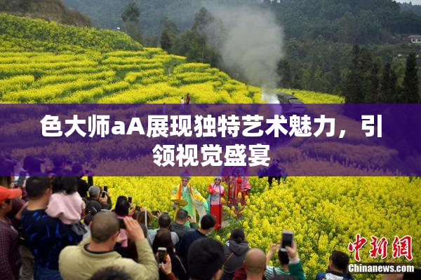 色大师aA展现独特艺术魅力，引领视觉盛宴