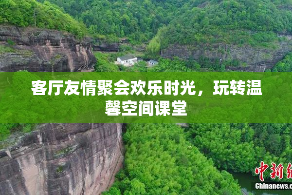 客厅友情聚会欢乐时光，玩转温馨空间课堂