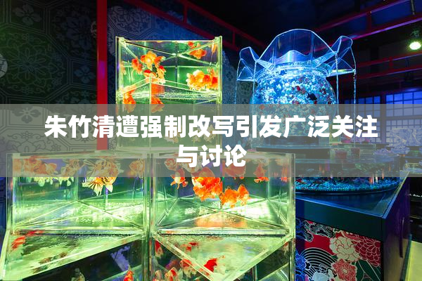 朱竹清遭强制改写引发广泛关注与讨论