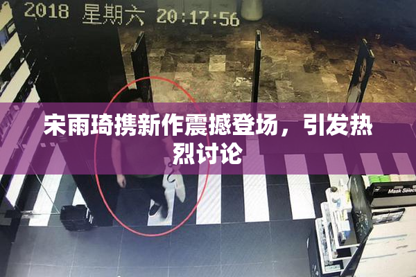 宋雨琦携新作震撼登场，引发热烈讨论