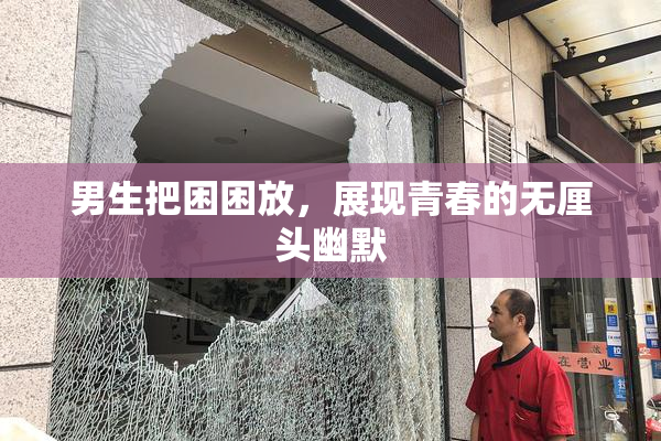 男生把困困放，展现青春的无厘头幽默