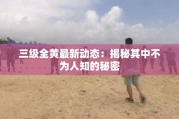 三级全黄最新动态：揭秘其中不为人知的秘密