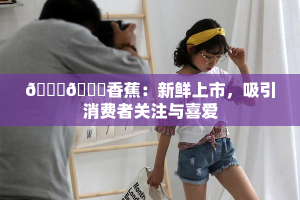 🔞🔞香蕉：新鲜上市，吸引消费者关注与喜爱