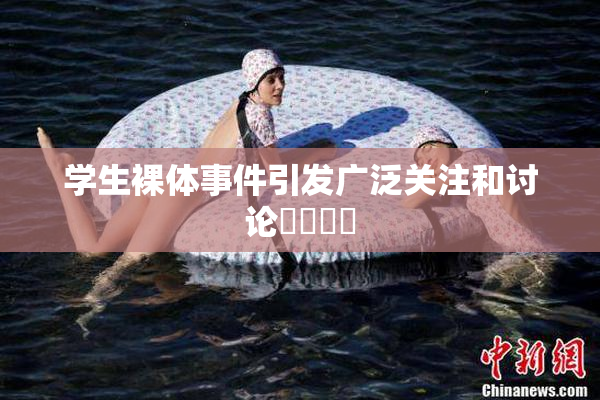 学生裸体事件引发广泛关注和讨论❌‌❌‌