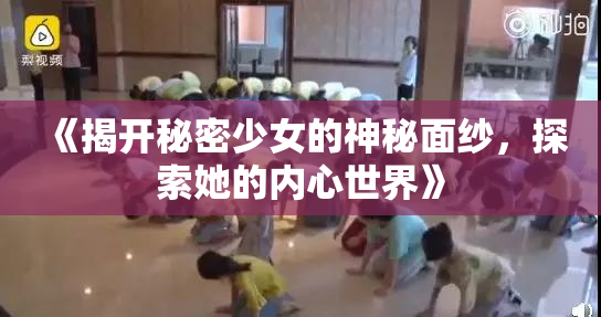 《揭开秘密少女的神秘面纱，探索她的内心世界》