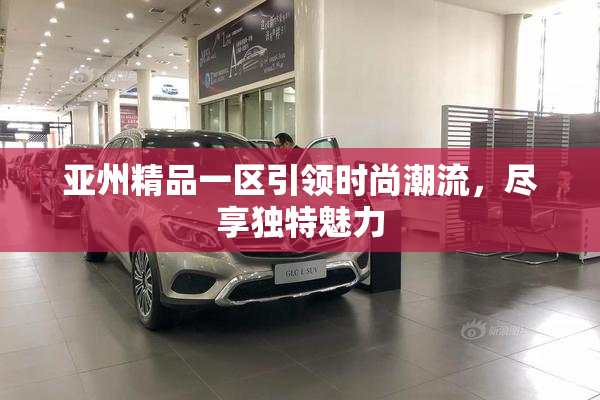 亚州精品一区引领时尚潮流，尽享独特魅力