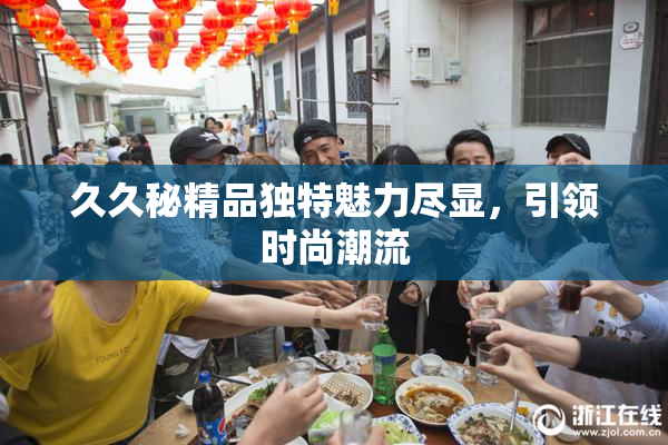 久久秘精品独特魅力尽显，引领时尚潮流