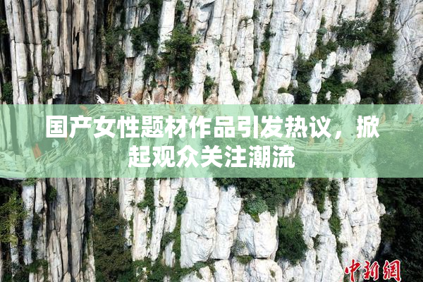 国产女性题材作品引发热议，掀起观众关注潮流