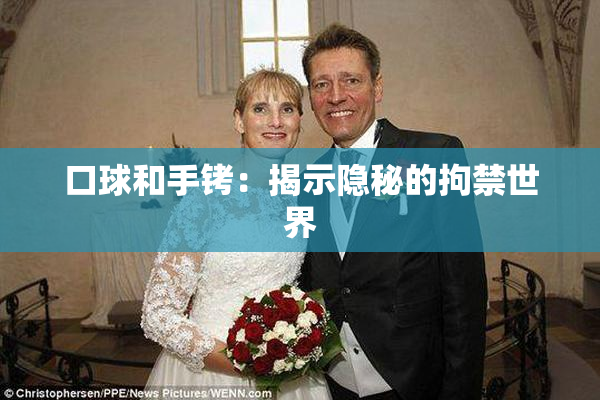 口球和手铐：揭示隐秘的拘禁世界