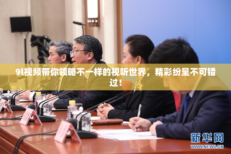 9l视频带你领略不一样的视听世界，精彩纷呈不可错过！