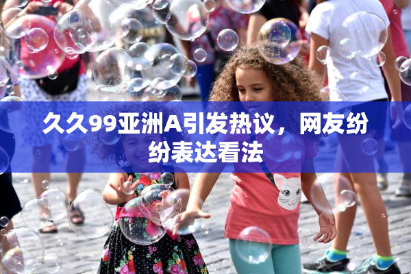 久久99亚洲A引发热议，网友纷纷表达看法