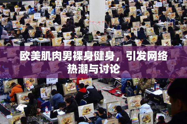欧美肌肉男裸身健身，引发网络热潮与讨论