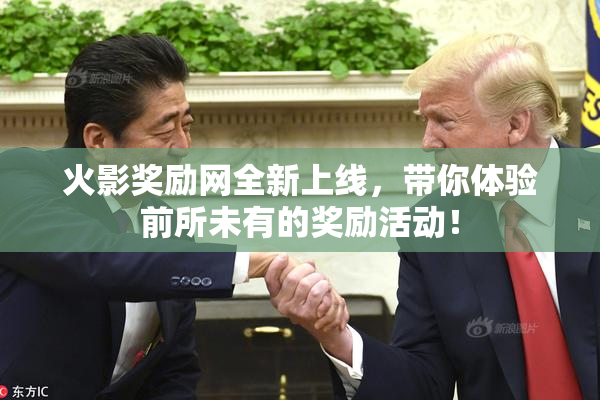 火影奖励网全新上线，带你体验前所未有的奖励活动！