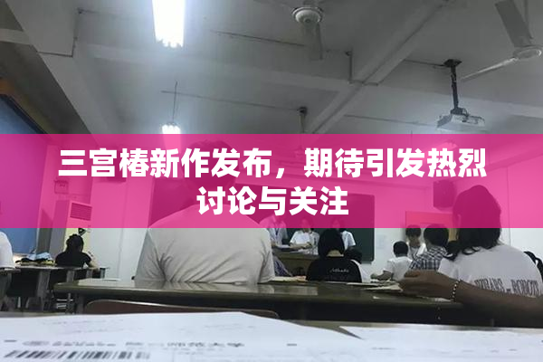 三宫椿新作发布，期待引发热烈讨论与关注