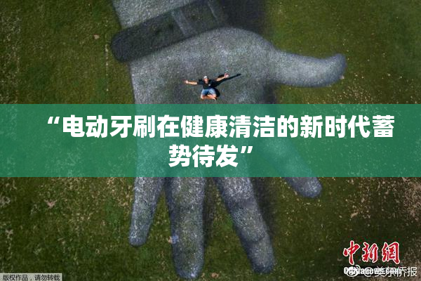 “电动牙刷在健康清洁的新时代蓄势待发”