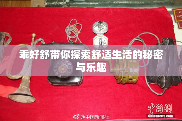 乖好舒带你探索舒适生活的秘密与乐趣