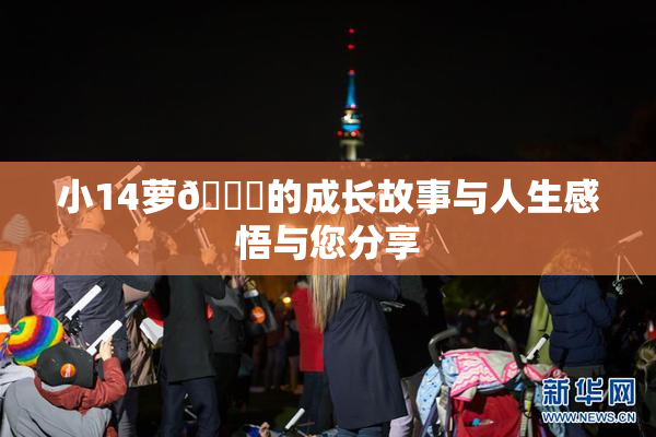 小14萝🔞的成长故事与人生感悟与您分享