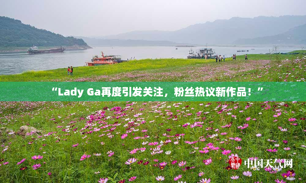 “Lady Ga再度引发关注，粉丝热议新作品！”