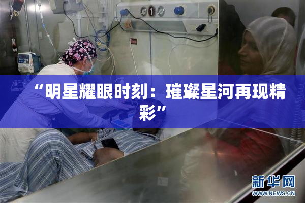 “明星耀眼时刻：璀璨星河再现精彩”