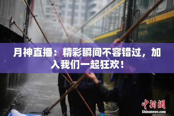 月神直播：精彩瞬间不容错过，加入我们一起狂欢！