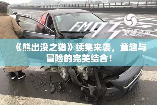 《熊出没之猎》续集来袭，童趣与冒险的完美结合！
