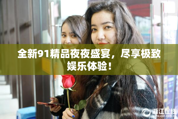 全新91精品夜夜盛宴，尽享极致娱乐体验！