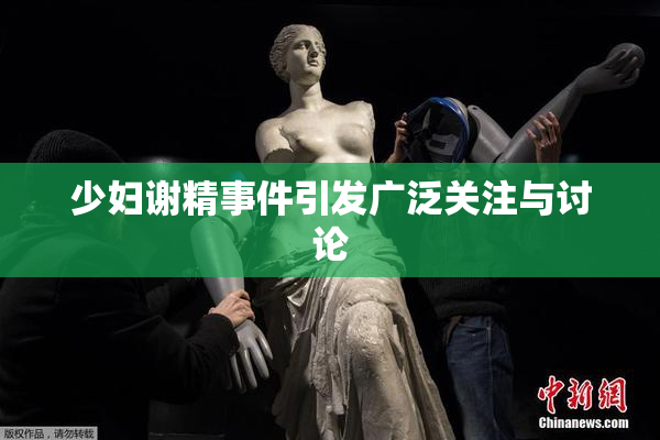 少妇谢精事件引发广泛关注与讨论