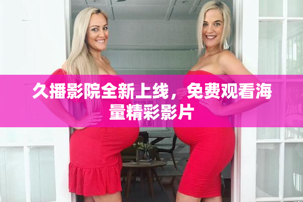 久播影院全新上线，免费观看海量精彩影片