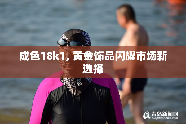 成色18k1, 黄金饰品闪耀市场新选择