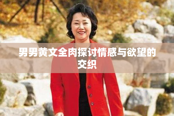男男黄文全肉探讨情感与欲望的交织