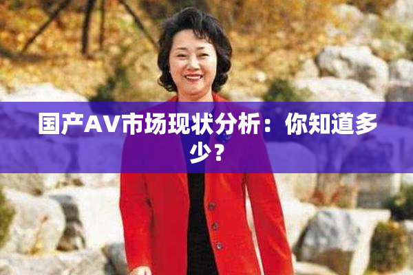 国产AV市场现状分析：你知道多少？